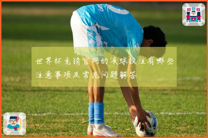 世界杯竞猜官网的滚球投注有哪些注意事项及常见问题解答