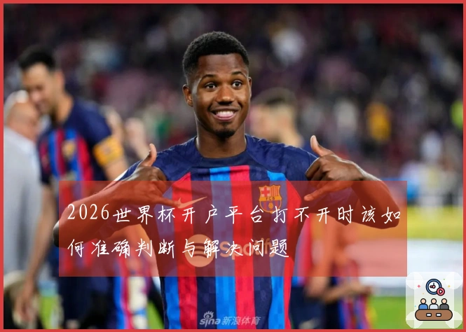 2026世界杯开户平台打不开时该如何准确判断与解决问题