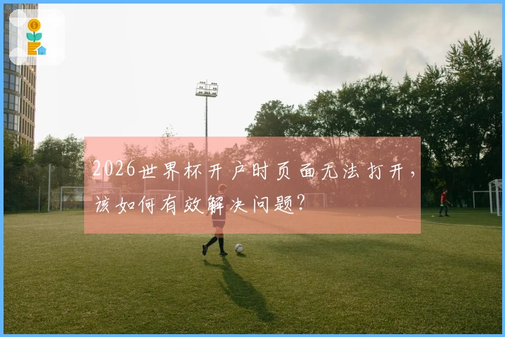 2026世界杯开户时页面无法打开，该如何有效解决问题？