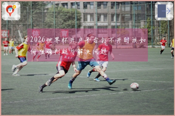 2026世界杯开户平台打不开时该如何准确判断与解决问题