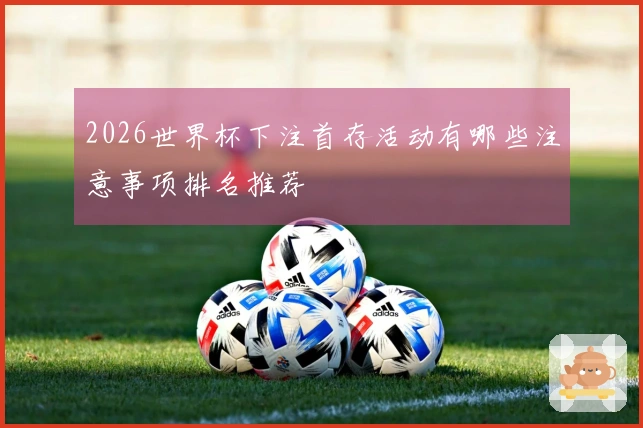 2026世界杯下注首存活动有哪些注意事项排名推荐