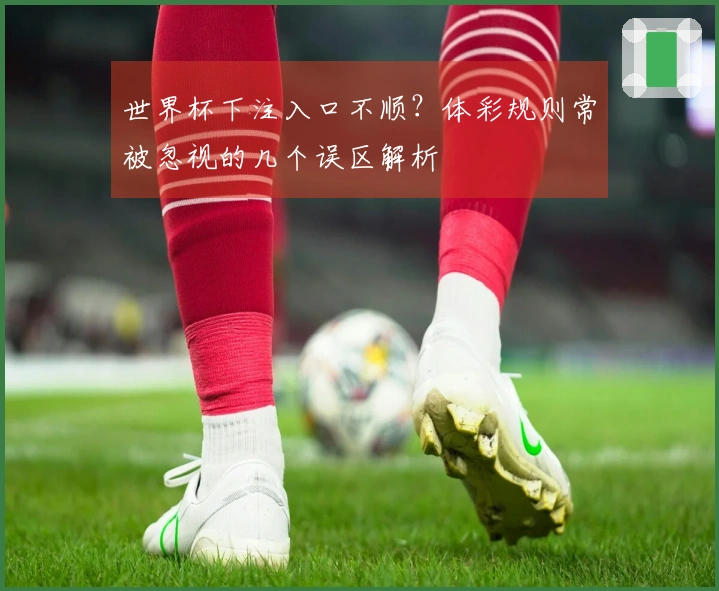 世界杯下注入口不顺？体彩规则常被忽视的几个误区解析
