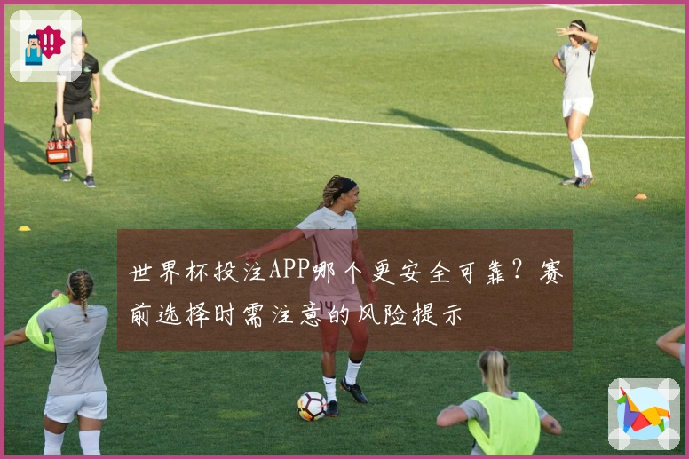 世界杯投注APP哪个更安全可靠？赛前选择时需注意的风险提示