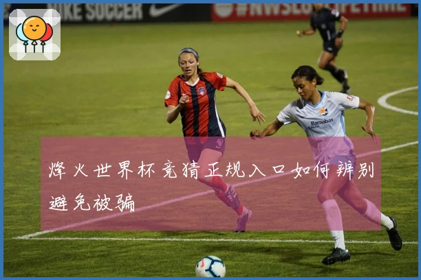 烽火世界杯竞猜正规入口如何辨别避免被骗