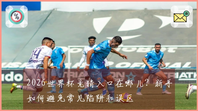 2026世界杯竞猜入口在哪儿？新手如何避免常见陷阱和误区