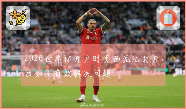 2026世界杯开户时页面无法打开，该如何有效解决问题？