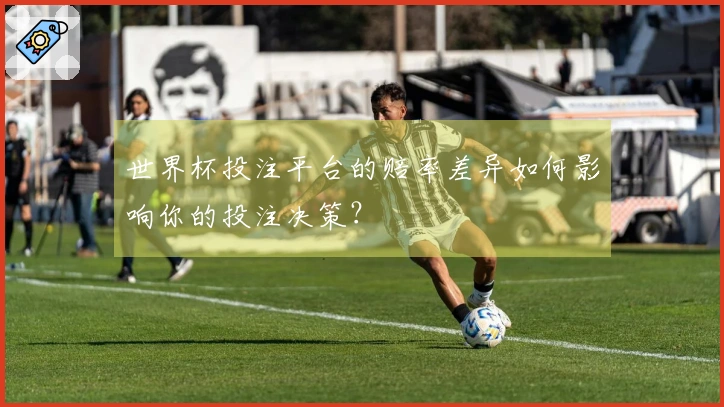 世界杯投注平台的赔率差异如何影响你的投注决策？
